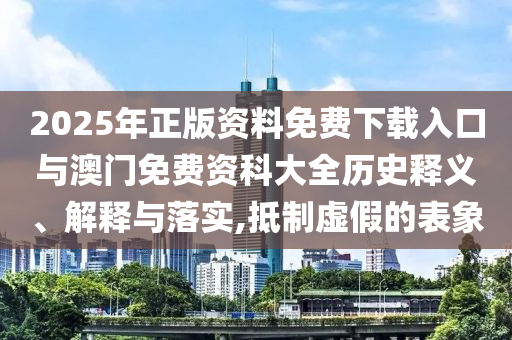 2025年正版資料免費(fèi)下載入口與澳門免費(fèi)資科大全歷史釋義、解釋與落實(shí),抵制虛假的表象
