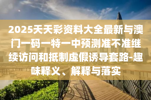 2025天天彩資料大全最新與澳門一碼一特一中預(yù)測準不準繼續(xù)訪問和抵制虛假誘導套路-趣味釋義、解釋與落實