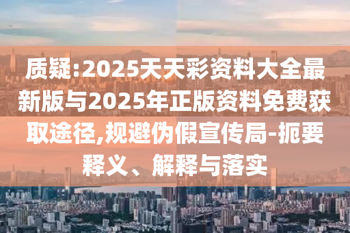 質(zhì)疑:2025天天彩資料大全最新版與2025年正版資料免費獲取途徑,規(guī)避偽假宣傳局-扼要釋義、解釋與落實