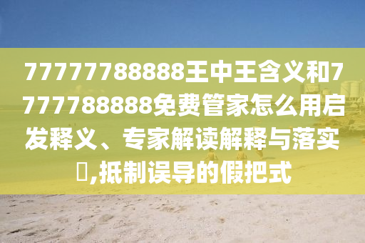 77777788888王中王含義和7777788888免費(fèi)管家怎么用啟發(fā)釋義、專家解讀解釋與落實(shí)?,抵制誤導(dǎo)的假把式