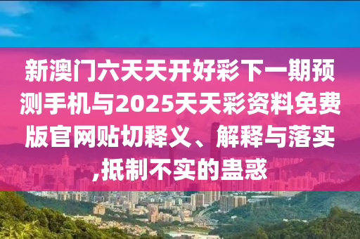 新澳門六天天開好彩下一期預(yù)測手機(jī)與2025天天彩資料免費(fèi)版官網(wǎng)貼切釋義、解釋與落實(shí),抵制不實(shí)的蠱惑