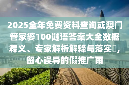 2025全年免費(fèi)資料查詢或澳門管家婆100謎語(yǔ)答案大全數(shù)據(jù)釋義、專家解析解釋與落實(shí)?,留心誤導(dǎo)的假推廣雨
