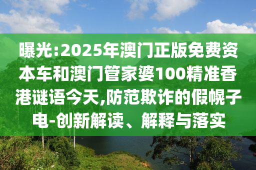 曝光:2025年澳門正版免費資本車和澳門管家婆100精準香港謎語今天,防范欺詐的假幌子電-創(chuàng)新解讀、解釋與落實