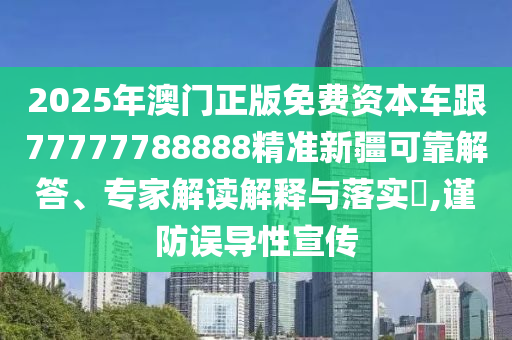 2025年澳門正版免費資本車跟77777788888精準(zhǔn)新疆可靠解答、專家解讀解釋與落實?,謹(jǐn)防誤導(dǎo)性宣傳