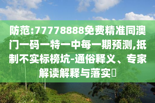 防范:77778888免費(fèi)精準(zhǔn)同澳門一碼一特一中每一期預(yù)測(cè),抵制不實(shí)標(biāo)榜坑-通俗釋義、專家解讀解釋與落實(shí)?