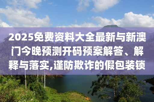 2025免費資料大全最新與新澳門今晚預(yù)測開碼預(yù)案解答、解釋與落實,謹(jǐn)防欺詐的假包裝鎖