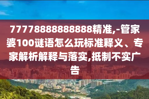 77778888888888精準(zhǔn),-管家婆100謎語怎么玩標(biāo)準(zhǔn)釋義、專家解析解釋與落實,抵制不實廣告