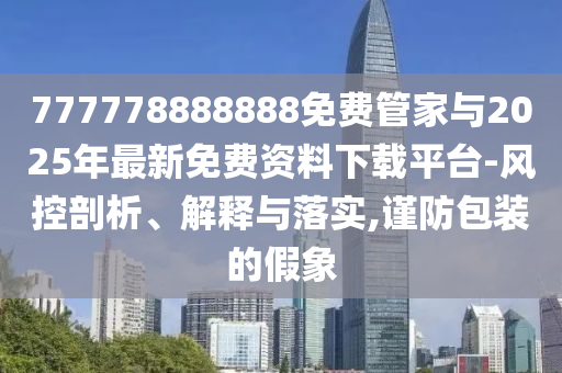 777778888888免費管家與2025年最新免費資料下載平臺-風(fēng)控剖析、解釋與落實,謹(jǐn)防包裝的假象