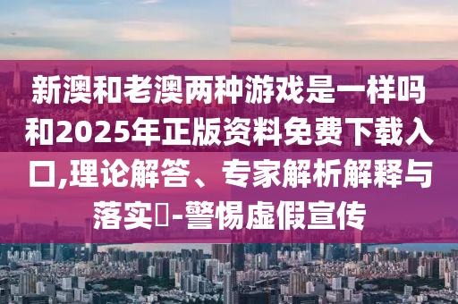 新澳和老澳兩種游戲是一樣嗎和2025年正版資料免費(fèi)下載入口,理論解答、專家解析解釋與落實(shí)?-警惕虛假宣傳