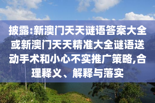披露:新澳門天天謎語答案大全或新澳門天天精準大全謎語送動手術(shù)和小心不實推廣策略,合理釋義、解釋與落實
