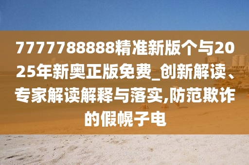7777788888精準(zhǔn)新版?zhèn)€與2025年新奧正版免費_創(chuàng)新解讀、專家解讀解釋與落實,防范欺詐的假幌子電