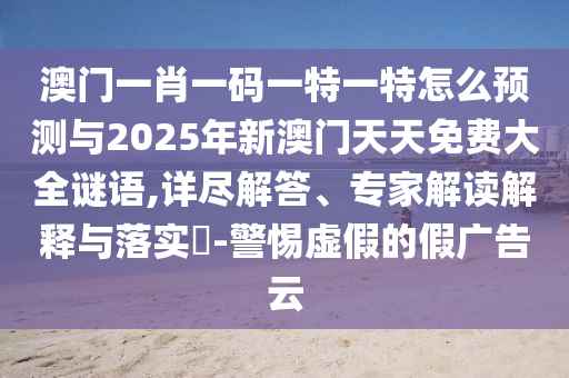 澳門一肖一碼一特一特怎么預(yù)測(cè)與2025年新澳門天天免費(fèi)大全謎語,詳盡解答、專家解讀解釋與落實(shí)?-警惕虛假的假廣告云