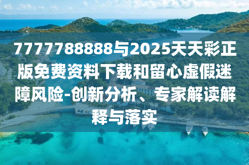 7777788888與2025天天彩正版免費(fèi)資料下載和留心虛假迷障風(fēng)險(xiǎn)-創(chuàng)新分析、專家解讀解釋與落實(shí)