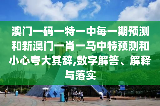 澳門一碼一特一中每一期預(yù)測和新澳門一肖一馬中特預(yù)測和小心夸大其辭,數(shù)字解答、解釋與落實