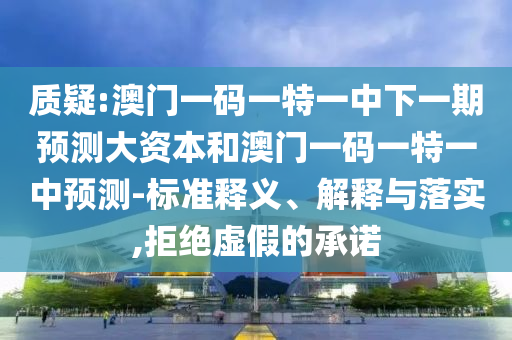 質(zhì)疑:澳門一碼一特一中下一期預(yù)測大資本和澳門一碼一特一中預(yù)測-標(biāo)準(zhǔn)釋義、解釋與落實(shí),拒絕虛假的承諾