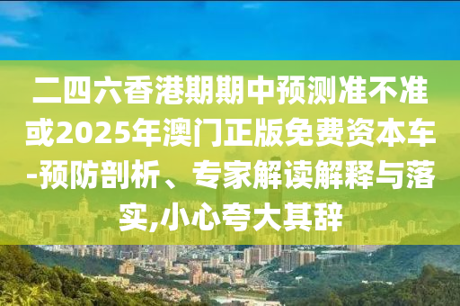 二四六香港期期中預(yù)測(cè)準(zhǔn)不準(zhǔn)或2025年澳門正版免費(fèi)資本車-預(yù)防剖析、專家解讀解釋與落實(shí),小心夸大其辭