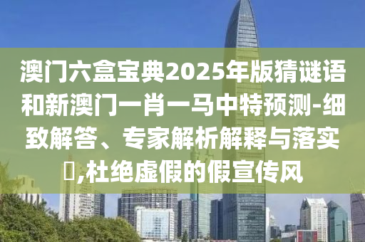 澳門六盒寶典2025年版猜謎語和新澳門一肖一馬中特預(yù)測-細(xì)致解答、專家解析解釋與落實?,杜絕虛假的假宣傳風(fēng)