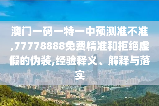 澳門一碼一特一中預(yù)測準(zhǔn)不準(zhǔn),77778888免費(fèi)精準(zhǔn)和拒絕虛假的偽裝,經(jīng)驗(yàn)釋義、解釋與落實(shí)