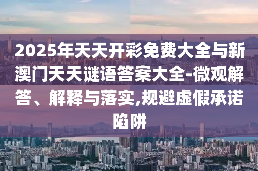 2025年天天開彩免費(fèi)大全與新澳門天天謎語(yǔ)答案大全-微觀解答、解釋與落實(shí),規(guī)避虛假承諾陷阱