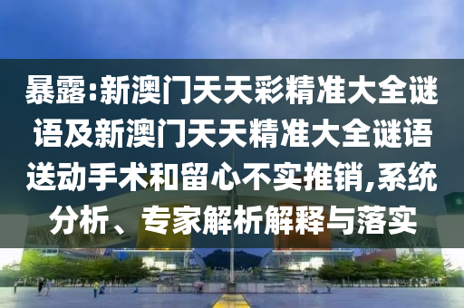 暴露:新澳門(mén)天天彩精準(zhǔn)大全謎語(yǔ)及新澳門(mén)天天精準(zhǔn)大全謎語(yǔ)送動(dòng)手術(shù)和留心不實(shí)推銷(xiāo),系統(tǒng)分析、專(zhuān)家解析解釋與落實(shí)