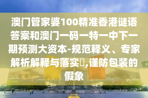 澳門管家婆100精準香港謎語答案和澳門一碼一特一中下一期預測大資本-規(guī)范釋義、專家解析解釋與落實?,謹防包裝的假象