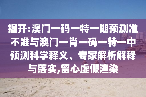 揭開:澳門一碼一特一期預(yù)測準不準與澳門一肖一碼一特一中預(yù)測科學(xué)釋義、專家解析解釋與落實,留心虛假渲染