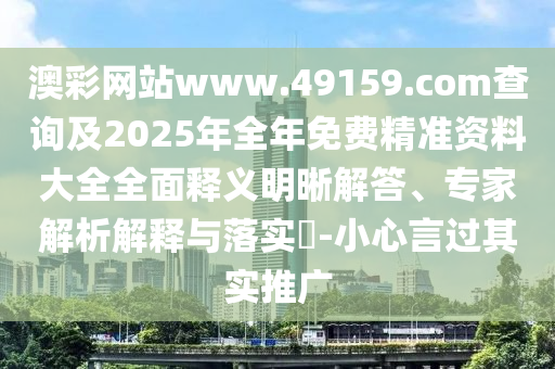 澳彩網(wǎng)站www.49159.соm查詢及2025年全年免費(fèi)精準(zhǔn)資料大全全面釋義明晰解答、專家解析解釋與落實(shí)?-小心言過其實(shí)推廣
