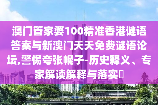 澳門管家婆100精準香港謎語答案與新澳門天天免費謎語論壇,警惕夸張幌子-歷史釋義、專家解讀解釋與落實?