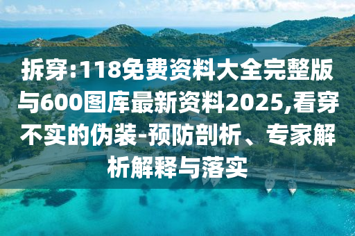 拆穿:118免費資料大全完整版與600圖庫最新資料2025,看穿不實的偽裝-預(yù)防剖析、專家解析解釋與落實
