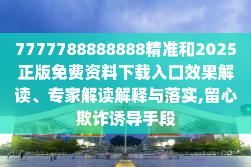 7777788888888精準(zhǔn)和2025正版免費(fèi)資料下載入口效果解讀、專家解讀解釋與落實(shí),留心欺詐誘導(dǎo)手段