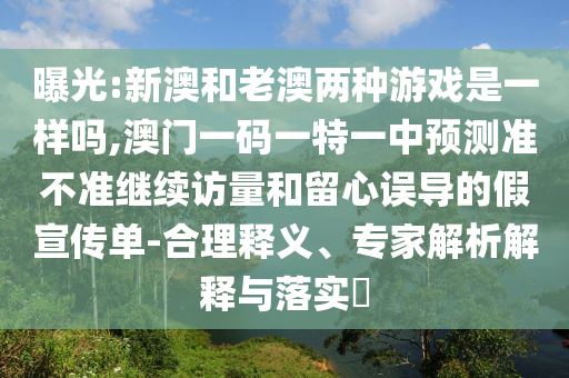 曝光:新澳和老澳兩種游戲是一樣嗎,澳門一碼一特一中預測準不準繼續(xù)訪量和留心誤導的假宣傳單-合理釋義、專家解析解釋與落實?