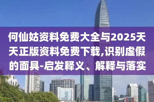 何仙姑資料免費(fèi)大全與2025天天正版資料免費(fèi)下載,識(shí)別虛假的面具-啟發(fā)釋義、解釋與落實(shí)