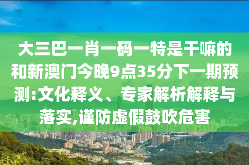 大三巴一肖一碼一特是干嘛的和新澳門(mén)今晚9點(diǎn)35分下一期預(yù)測(cè):文化釋義、專家解析解釋與落實(shí),謹(jǐn)防虛假鼓吹危害