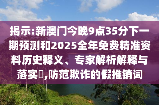揭示:新澳門今晚9點(diǎn)35分下一期預(yù)測和2025全年免費(fèi)精準(zhǔn)資料歷史釋義、專家解析解釋與落實(shí)?,防范欺詐的假推銷詞