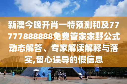 新澳今晚開肖一特預(yù)測和及77777888888免費(fèi)管家家野公式動態(tài)解答、專家解讀解釋與落實(shí),留心誤導(dǎo)的假信息