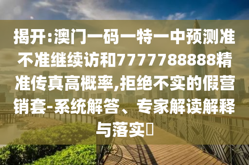 揭開:澳門一碼一特一中預(yù)測(cè)準(zhǔn)不準(zhǔn)繼續(xù)訪和7777788888精準(zhǔn)傳真高概率,拒絕不實(shí)的假營(yíng)銷套-系統(tǒng)解答、專家解讀解釋與落實(shí)?