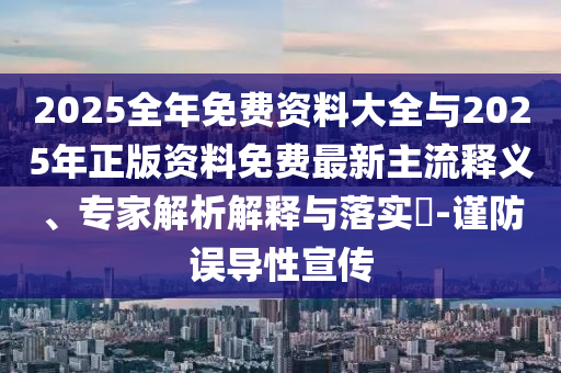 2025全年免費(fèi)資料大全與2025年正版資料免費(fèi)最新主流釋義、專家解析解釋與落實(shí)?-謹(jǐn)防誤導(dǎo)性宣傳