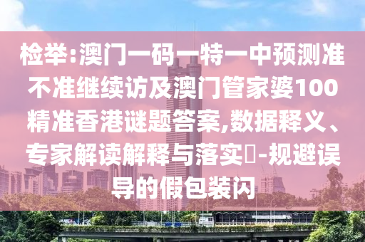 檢舉:澳門一碼一特一中預(yù)測準(zhǔn)不準(zhǔn)繼續(xù)訪及澳門管家婆100精準(zhǔn)香港謎題答案,數(shù)據(jù)釋義、專家解讀解釋與落實(shí)?-規(guī)避誤導(dǎo)的假包裝閃