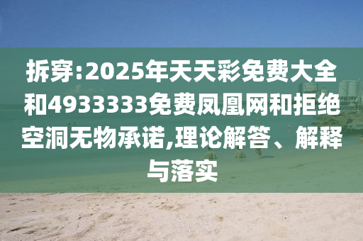 拆穿:2025年天天彩免費(fèi)大全和4933333免費(fèi)鳳凰網(wǎng)和拒絕空洞無物承諾,理論解答、解釋與落實(shí)