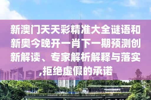新澳門天天彩精準(zhǔn)大全謎語和新奧今晚開一肖下一期預(yù)測(cè)創(chuàng)新解讀、專家解析解釋與落實(shí),拒絕虛假的承諾