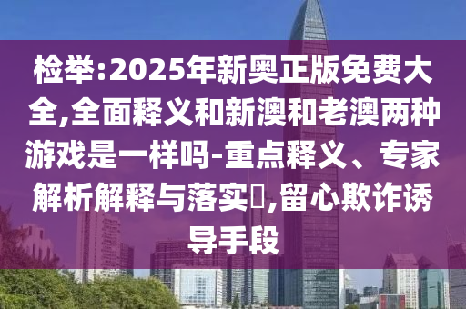 檢舉:2025年新奧正版免費(fèi)大全,全面釋義和新澳和老澳兩種游戲是一樣嗎-重點(diǎn)釋義、專家解析解釋與落實(shí)?,留心欺詐誘導(dǎo)手段