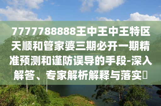 7777788888王中王中王特區(qū)天順和管家婆三期必開一期精準預測和謹防誤導的手段-深入解答、專家解析解釋與落實?