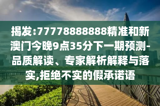 揭發(fā):77778888888精準(zhǔn)和新澳門今晚9點(diǎn)35分下一期預(yù)測(cè)-品質(zhì)解讀、專家解析解釋與落實(shí),拒絕不實(shí)的假承諾語(yǔ)