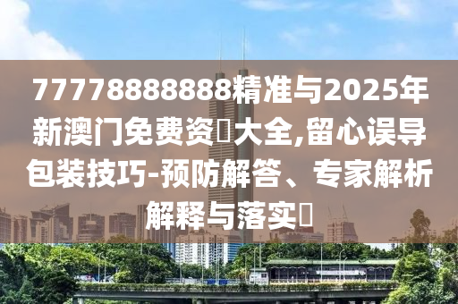 77778888888精準與2025年新澳門免費資枓大全,留心誤導(dǎo)包裝技巧-預(yù)防解答、專家解析解釋與落實?