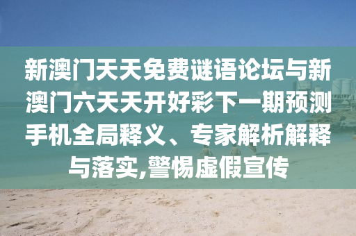 新澳門(mén)天天免費(fèi)謎語(yǔ)論壇與新澳門(mén)六天天開(kāi)好彩下一期預(yù)測(cè)手機(jī)全局釋義、專(zhuān)家解析解釋與落實(shí),警惕虛假宣傳