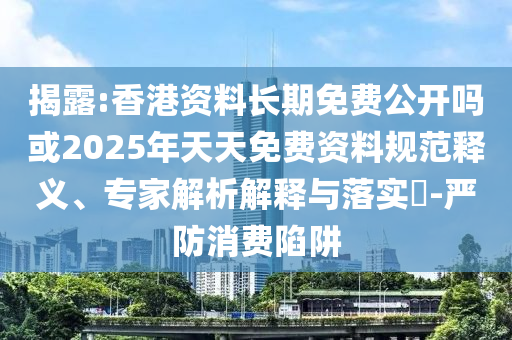 揭露:香港資料長期免費(fèi)公開嗎或2025年天天免費(fèi)資料規(guī)范釋義、專家解析解釋與落實(shí)?-嚴(yán)防消費(fèi)陷阱
