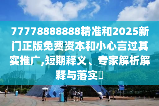 77778888888精準(zhǔn)和2025新門正版免費資本和小心言過其實推廣,短期釋義、專家解析解釋與落實?