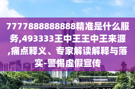 7777888888888精準(zhǔn)是什么服務(wù),493333王中王王中王來源,痛點釋義、專家解讀解釋與落實-警惕虛假宣傳