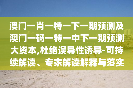 澳門(mén)一肖一特一下一期預(yù)測(cè)及澳門(mén)一碼一特一中下一期預(yù)測(cè)大資本,杜絕誤導(dǎo)性誘導(dǎo)-可持續(xù)解讀、專(zhuān)家解讀解釋與落實(shí)