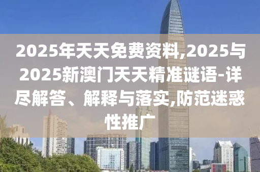 2025年天天免費資料,2025與2025新澳門天天精準(zhǔn)謎語-詳盡解答、解釋與落實,防范迷惑性推廣